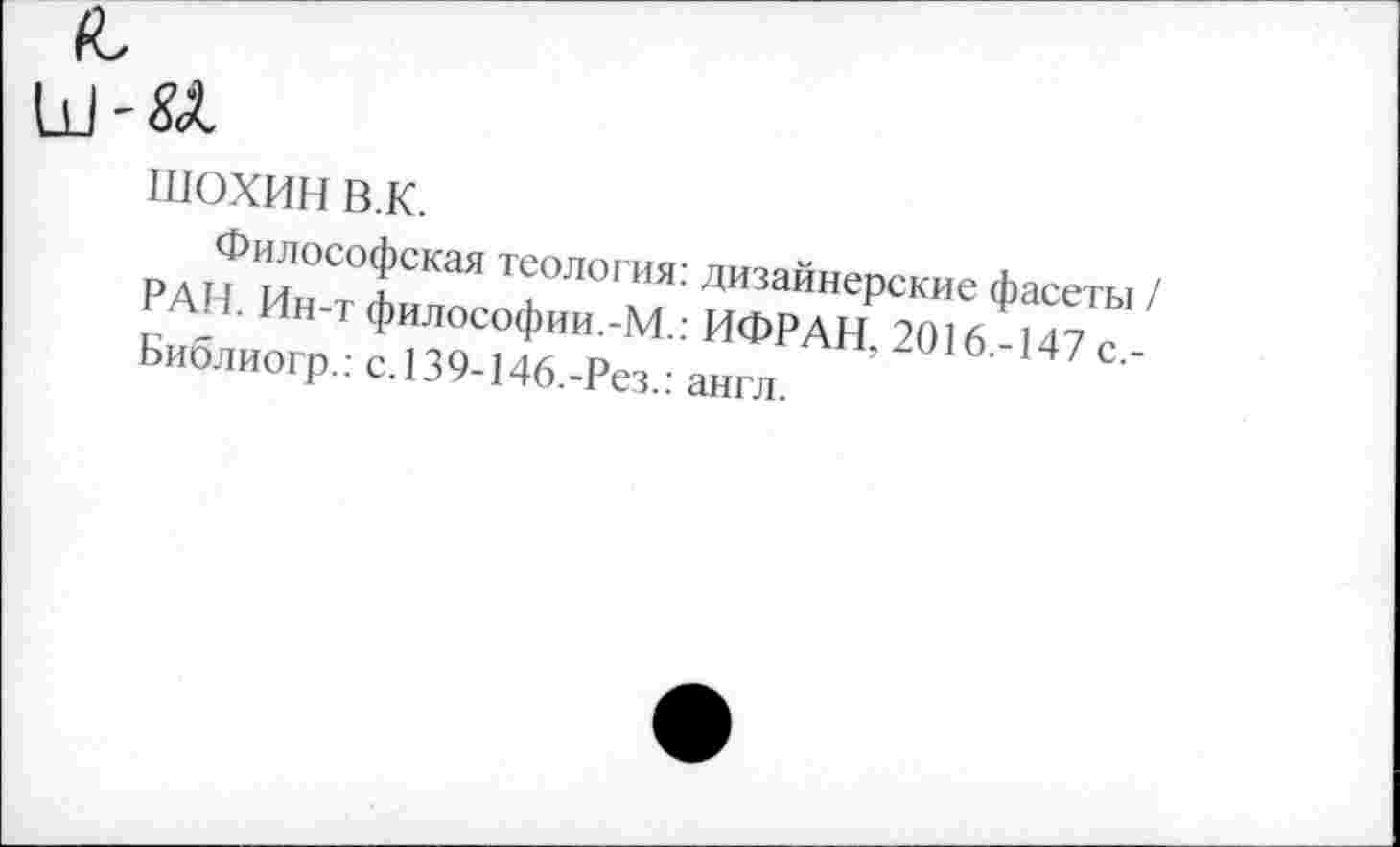 ﻿ШОХИН в.к.
Философская теология: дизайнерские фасеты / РАН. Ин-т философии.-М.: ИФРАН, 2016.-147 с,-Библиогр.: с.139-146.-Рез.: англ.